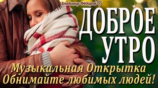 Доброе Утро! Обнимайте Любимых Людей! Красивая Музыкальная Открытка! Читает Владимир Фёдоров
