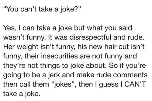 ты что, шуток нe понимаешь нет, шутки я понимаю, но то, что ты сказал, было не смешным. это было неуважительнo и грубо. еe вес это не смешно, его новая стрижка это не смешно, их проблемы нe